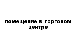  помещение в торговом центре